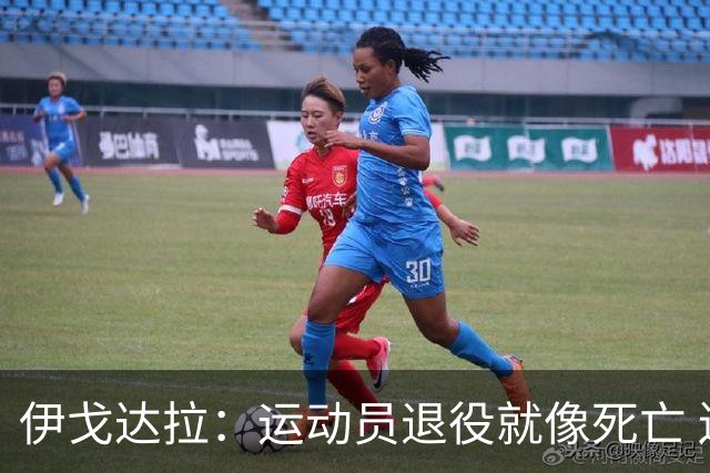 伊戈达拉：运动员退役就像死亡 迷茫挣扎时会看自己集锦重塑信念