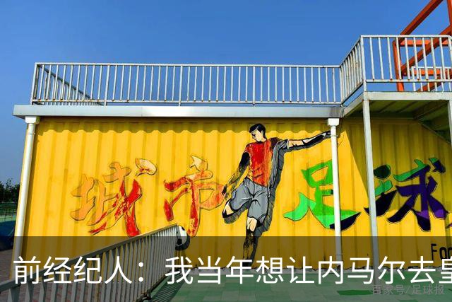 前经纪人：我当年想让内马尔去皇马，为此我跟所有人都闹翻了