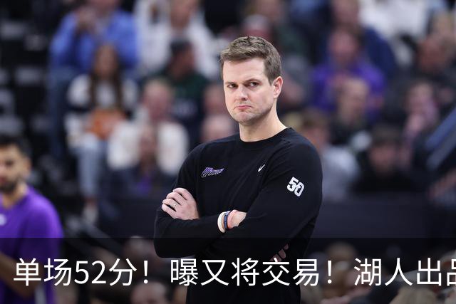 单场52分！曝又将交易！湖人出品的榜眼秀