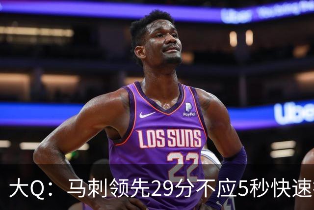 大Q：马刺领先29分不应5秒快速投篮 哈珀砍21分最后却拿不到球