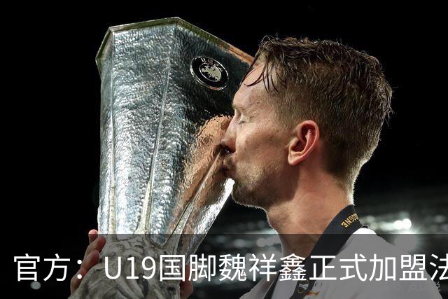 官方：U19国脚魏祥鑫正式加盟法甲欧塞尔 签约5年身披49号