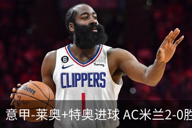 意甲-莱奥+特奥进球 AC米兰2-0胜强敌夺5连胜领跑