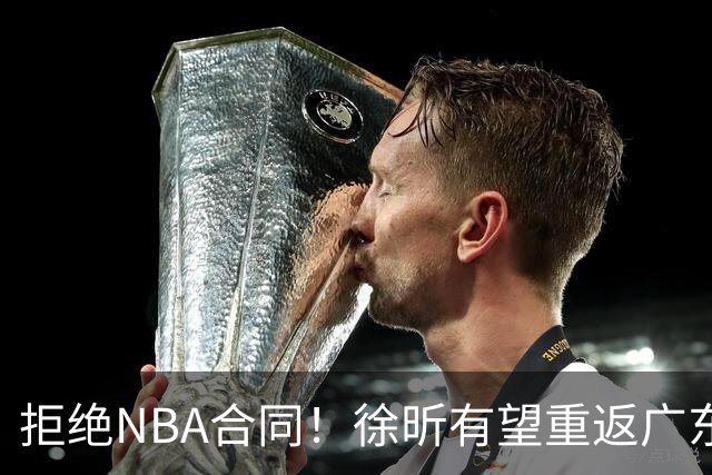 拒绝NBA合同！徐昕有望重返广东队，杜锋惨遭重大打击！