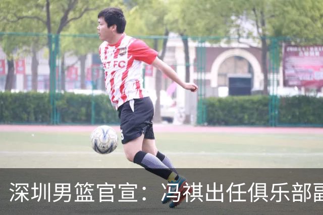 深圳男篮官宣：冯祺出任俱乐部副总经理兼领队