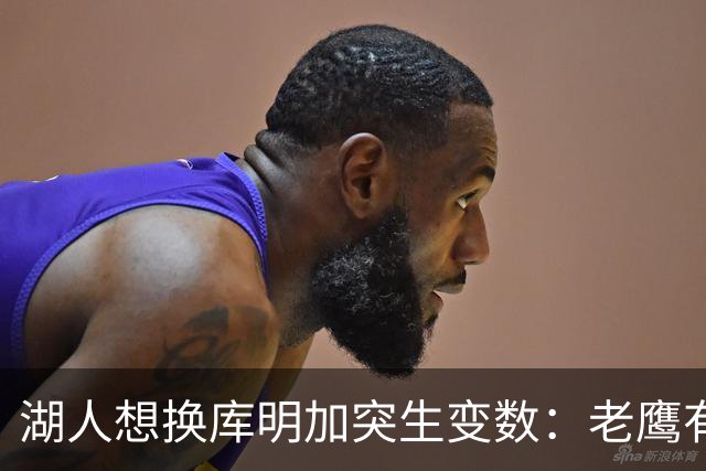湖人想换库明加突生变数：老鹰有了多尔特，交易筹码不够用了