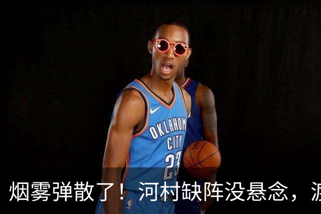 烟雾弹散了！河村缺阵没悬念，渡边+霍金森才是中国男篮真考题？