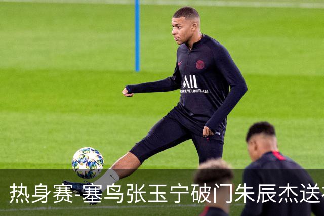 热身赛-塞鸟张玉宁破门朱辰杰送礼 国足2-1客胜新加坡