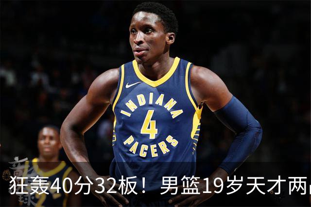 狂轰40分32板！男篮19岁天才两战杀疯了：下一个胡金秋就是他了？