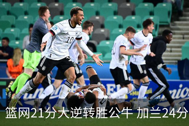 篮网21分大逆转胜公牛 加兰24分骑士险胜猛龙