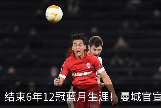 结束6年12冠蓝月生涯！曼城官宣阿克离队 加盟费内巴切