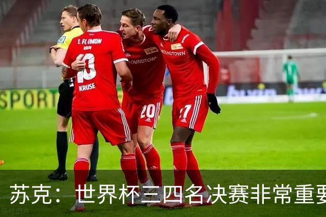 苏克：世界杯三四名决赛非常重要，图赫尔应尊重FIFA所有成员足协