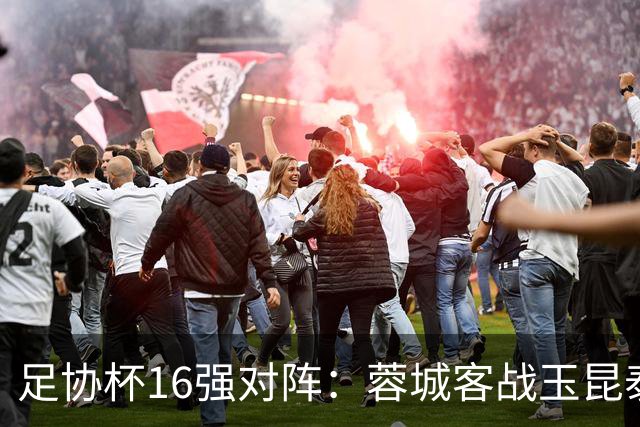 足协杯16强对阵：蓉城客战玉昆泰山战三镇 国安遭遇中乙队