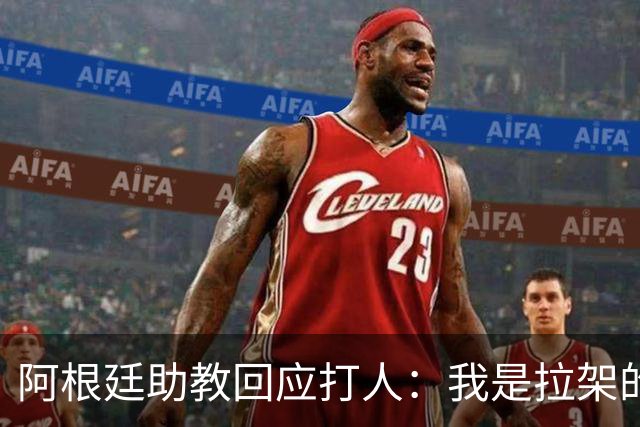 阿根廷助教回应打人：我是拉架的，那是推搡而非挥拳，此事到此为止
