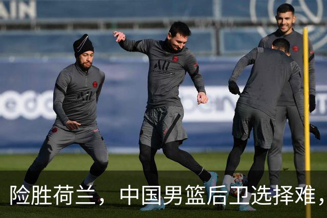 险胜荷兰，中国男篮后卫选择难，廖三宁高诗岩失误多，老六恐落选