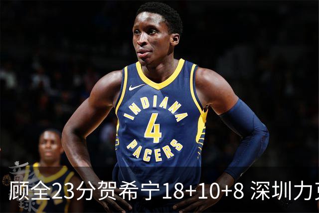 顾全23分贺希宁18+10+8 深圳力克山东取4连胜