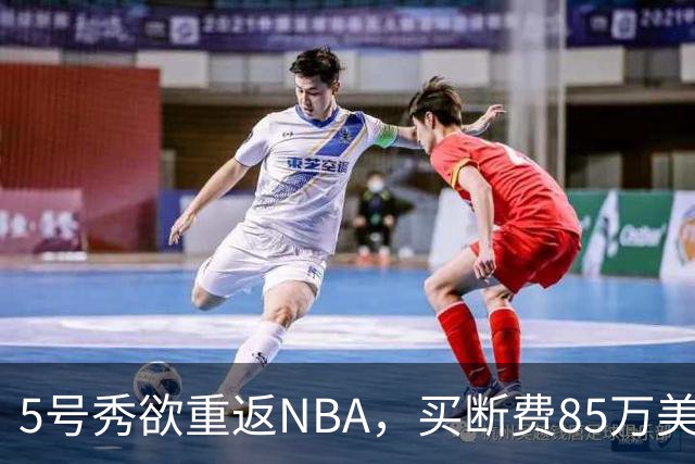 5号秀欲重返NBA，买断费85万美元！美媒喊话火箭在内3队低价淘宝