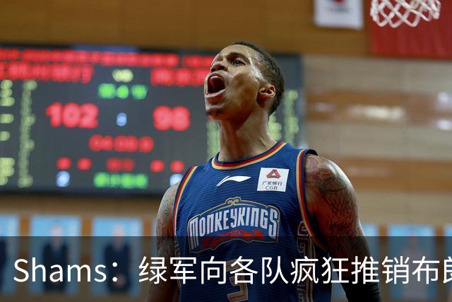 Shams：绿军向各队疯狂推销布朗导致其价值受损 最终只能换来乔治